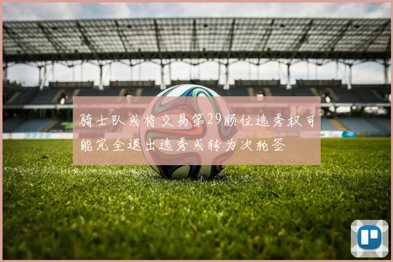 骑士队或将交易第29顺位选秀权可能完全退出选秀或转为次轮签
