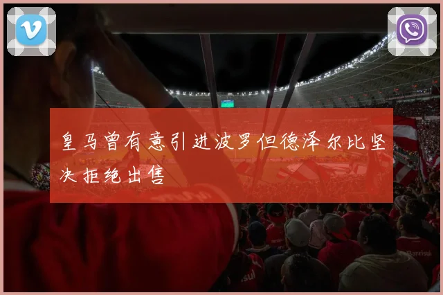 皇马曾有意引进波罗但德泽尔比坚决拒绝出售