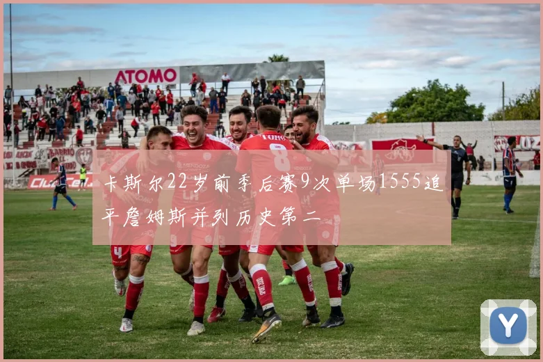 卡斯尔22岁前季后赛9次单场1555追平詹姆斯并列历史第二