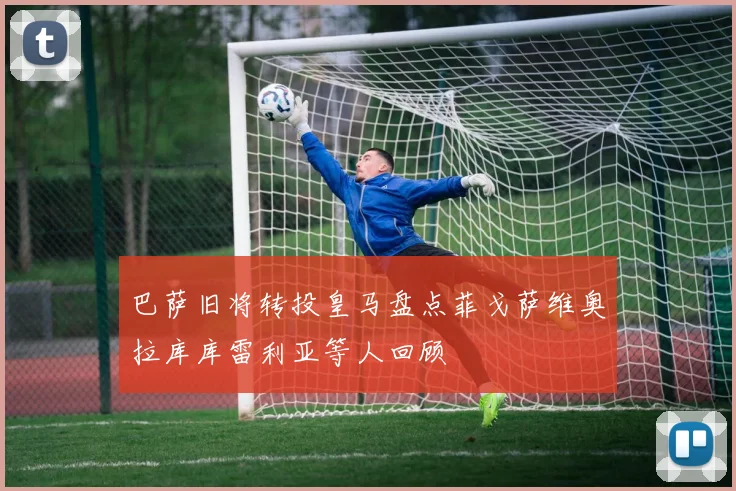 巴萨旧将转投皇马盘点菲戈萨维奥拉库库雷利亚等人回顾