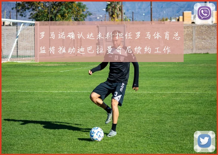 罗马诺确认达米科担任罗马体育总监将推动迪巴拉曼奇尼续约工作