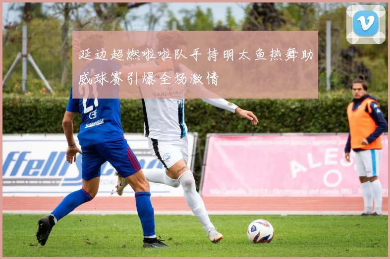 延边超燃啦啦队手持明太鱼热舞助威球赛引爆全场激情