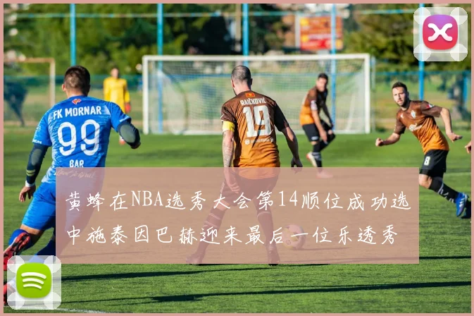 黄蜂在NBA选秀大会第14顺位成功选中施泰因巴赫迎来最后一位乐透秀
