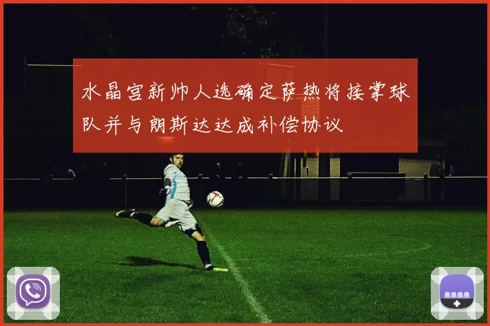 水晶宫新帅人选确定萨热将接掌球队并与朗斯达达成补偿协议