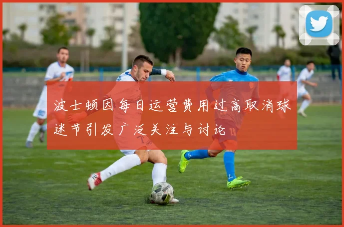 波士顿因每日运营费用过高取消球迷节引发广泛关注与讨论