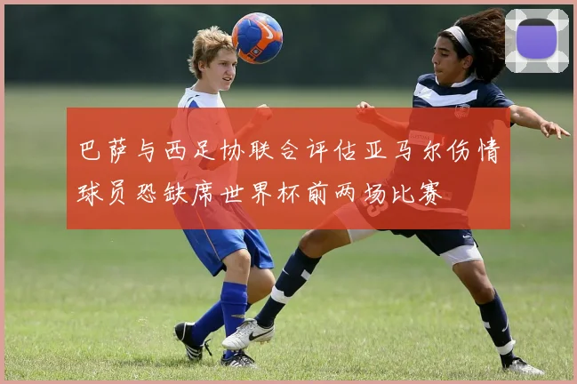 巴萨与西足协联合评估亚马尔伤情球员恐缺席世界杯前两场比赛