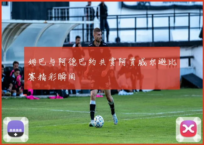 姆巴与阿德巴约共赏阿贾威尔逊比赛精彩瞬间