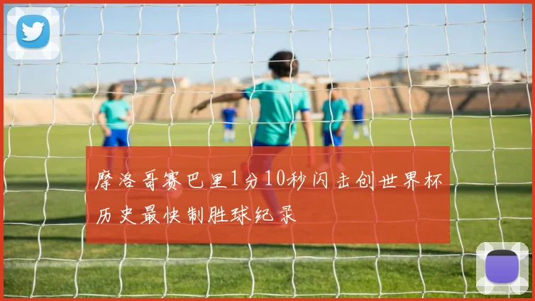 摩洛哥赛巴里1分10秒闪击创世界杯历史最快制胜球纪录