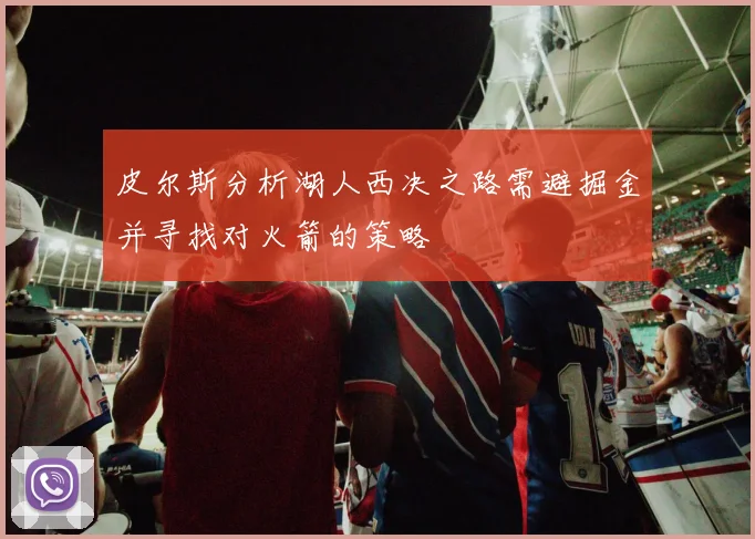 皮尔斯分析湖人西决之路需避掘金并寻找对火箭的策略