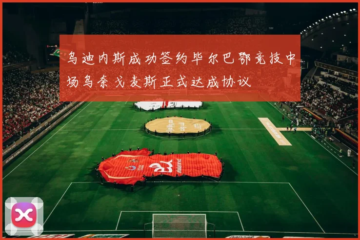 乌迪内斯成功签约毕尔巴鄂竞技中场乌奈戈麦斯正式达成协议