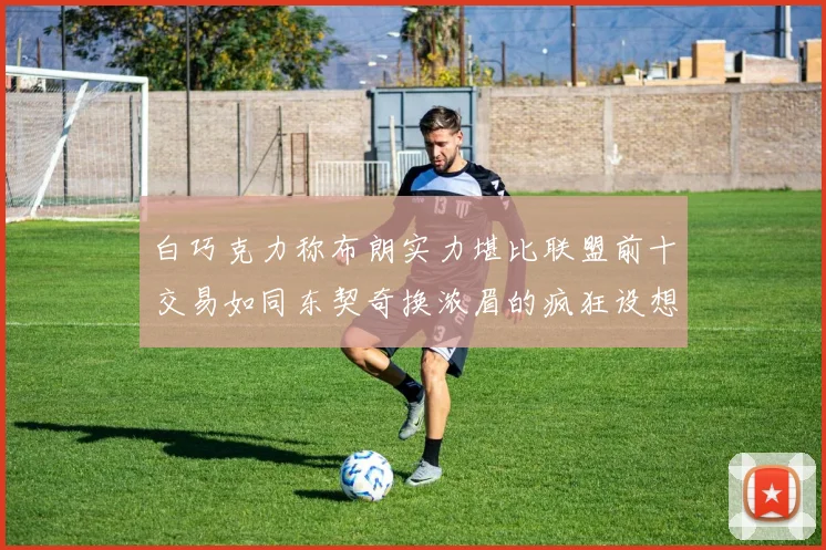 白巧克力称布朗实力堪比联盟前十交易如同东契奇换浓眉的疯狂设想