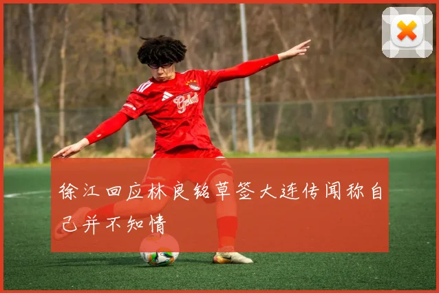 徐江回应林良铭草签大连传闻称自己并不知情