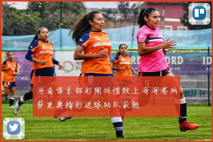 河南俱乐部彩陶坊惜败上海海港纳萨里奥精彩进球助队获胜