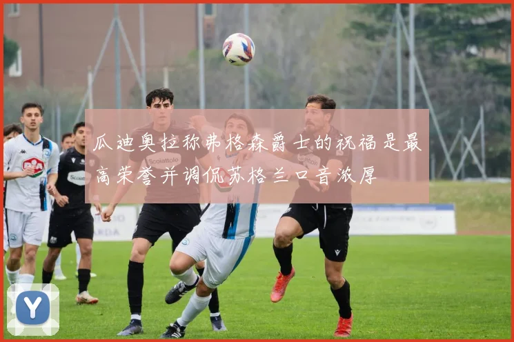 瓜迪奥拉称弗格森爵士的祝福是最高荣誉并调侃苏格兰口音浓厚