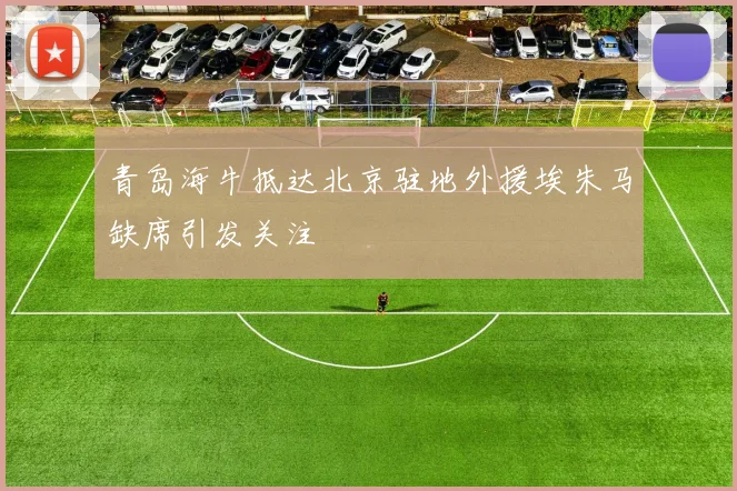青岛海牛抵达北京驻地外援埃朱马缺席引发关注