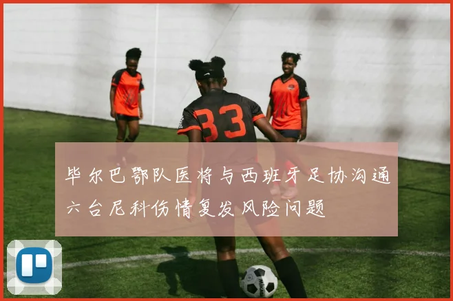 毕尔巴鄂队医将与西班牙足协沟通六台尼科伤情复发风险问题