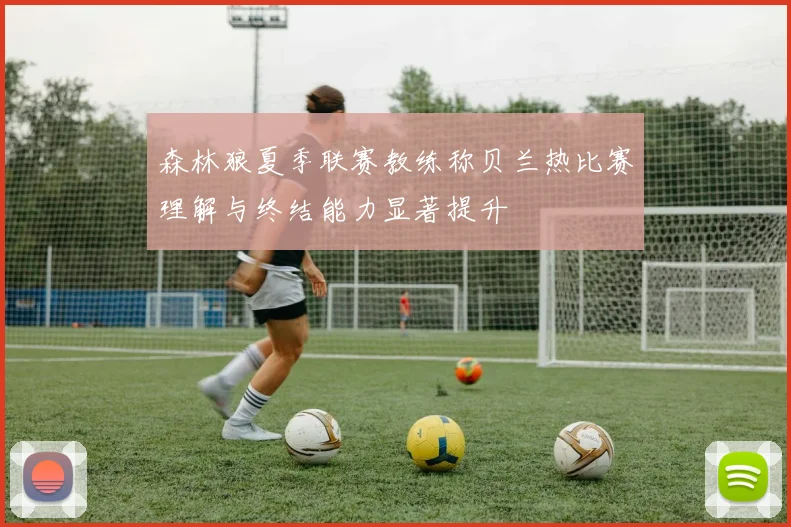 森林狼夏季联赛教练称贝兰热比赛理解与终结能力显著提升