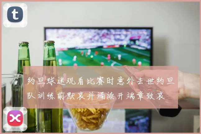 约旦球迷观看比赛时意外去世约旦队训练前默哀并诵读开端章致哀