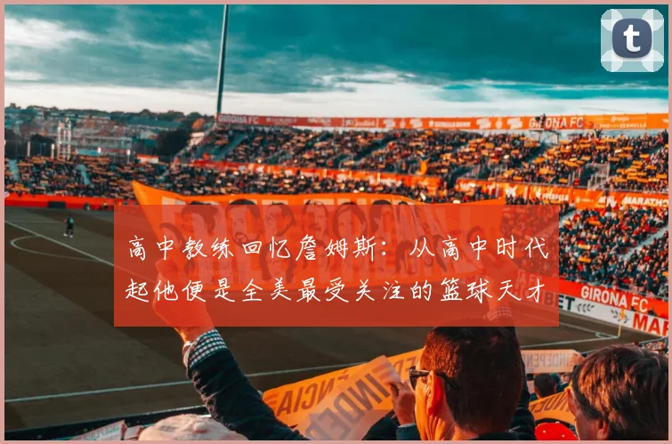 高中教练回忆詹姆斯：从高中时代起他便是全美最受关注的篮球天才