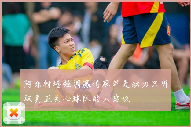 阿尔特塔强调赢得冠军是动力只听取真正关心球队的人建议