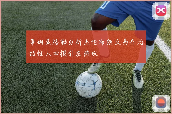 蒂姆莱格勒分析杰伦布朗交易乔治的惊人回报引发热议