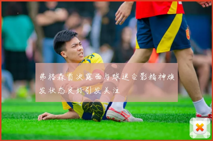 弗格森首次露面与球迷合影精神焕发状态良好引发关注