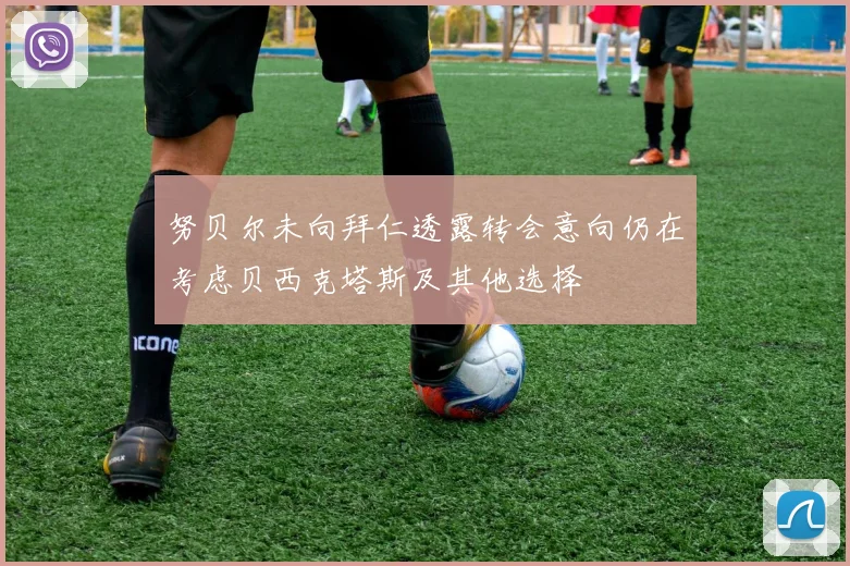 努贝尔未向拜仁透露转会意向仍在考虑贝西克塔斯及其他选择