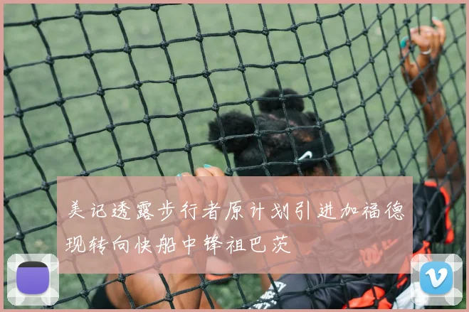 美记透露步行者原计划引进加福德现转向快船中锋祖巴茨