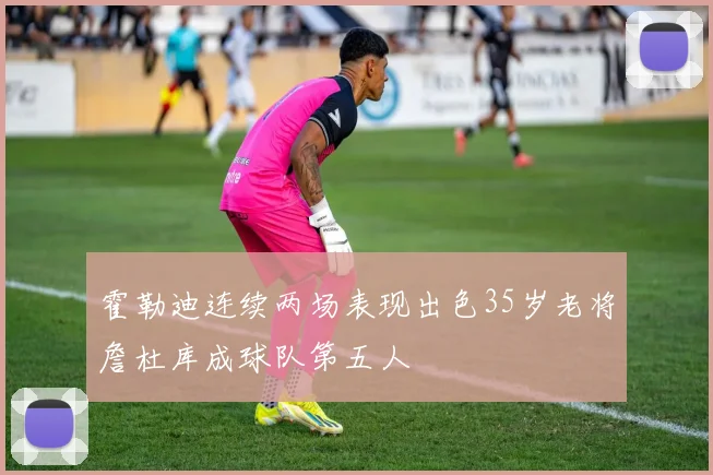 霍勒迪连续两场表现出色35岁老将詹杜库成球队第五人
