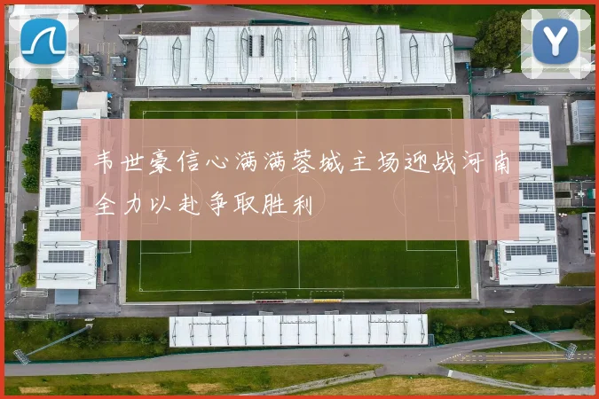 韦世豪信心满满蓉城主场迎战河南全力以赴争取胜利
