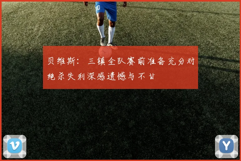 贝维斯：三镇全队赛前准备充分对绝杀失利深感遗憾与不甘