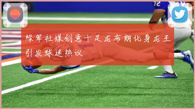 绿军社媒创意十足龙布朗化身龙王引发球迷热议