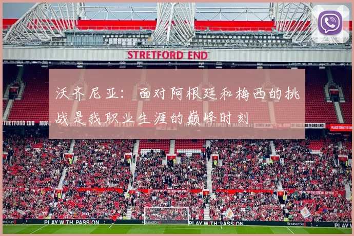 沃齐尼亚：面对阿根廷和梅西的挑战是我职业生涯的巅峰时刻
