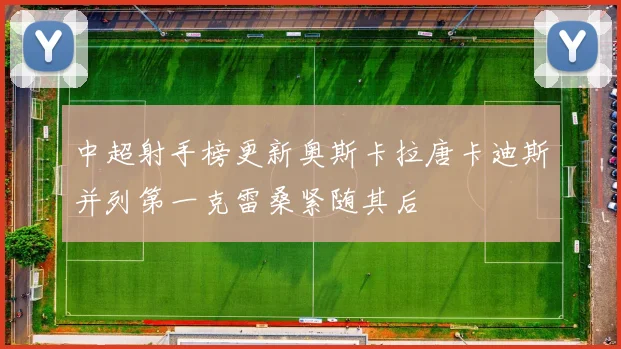中超射手榜更新奥斯卡拉唐卡迪斯并列第一克雷桑紧随其后
