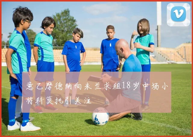 意乙摩德纳向米兰求租18岁中场小将科莫托引关注